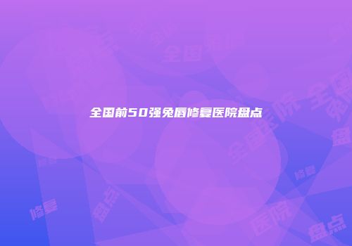 全国前50强兔唇修复医院盘点