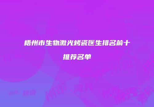 梧州市生物激光烤瓷医生排名前十推荐名单