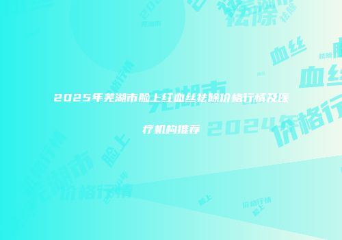 2025年芜湖市脸上红血丝祛除价格行情及医疗机构推荐