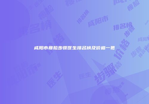 咸阳市瘦脸步骤医生排名榜及价格一览