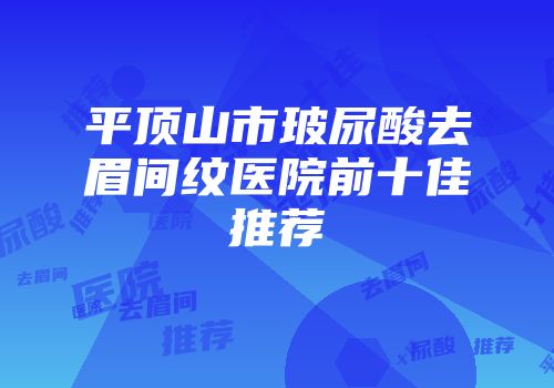 平顶山市玻尿酸去眉间纹医院前十佳推荐