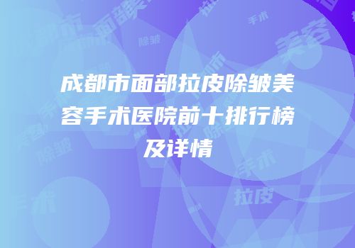 成都市面部拉皮除皱美容手术医院前十排行榜及详情