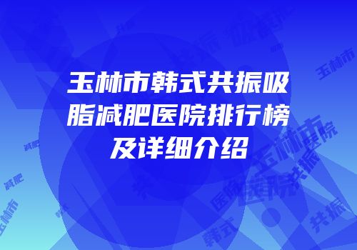 玉林市韩式共振吸脂减肥医院排行榜及详细介绍