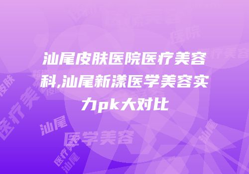 汕尾皮肤医院医疗美容科,汕尾新漾医学美容实力pk大对比