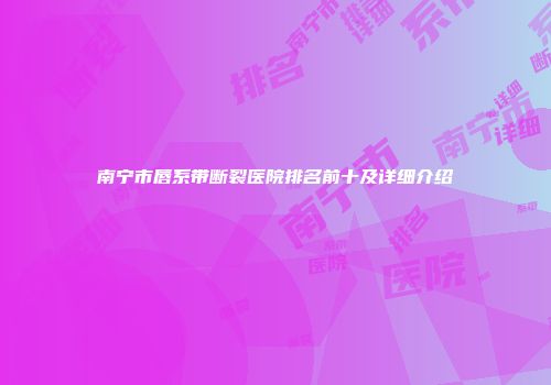 南宁市唇系带断裂医院排名前十及详细介绍