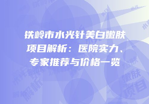 铁岭市水光针美白嫩肤项目解析：医院实力、专家推荐与价格一览