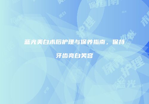 蓝光美白术后护理与保养指南，保持牙齿亮白笑容