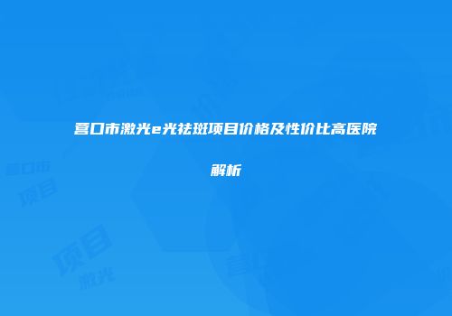 营口市激光e光祛斑项目价格及性价比高医院解析
