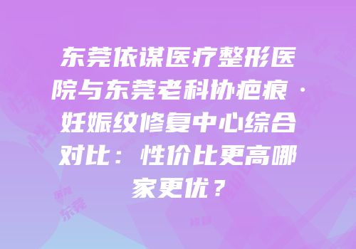 东莞依谋医疗整形医院与东莞老科协疤痕·妊娠纹修复中心综合对比：性价比更高哪家更优？
