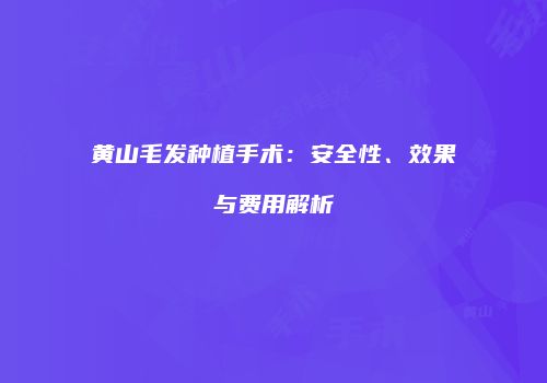 黄山毛发种植手术：安全性、效果与费用解析