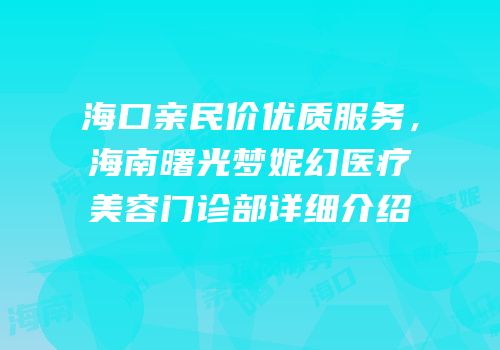海口亲民价优质服务，海南曙光梦妮幻医疗美容门诊部详细介绍