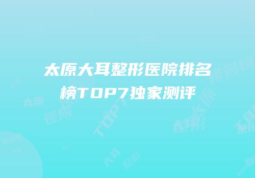太原大耳整形医院排名榜TOP7独家测评