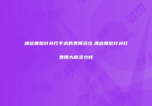 清远瘦脸针补打手术的费用多少,清远瘦脸针补打费用大概多少钱