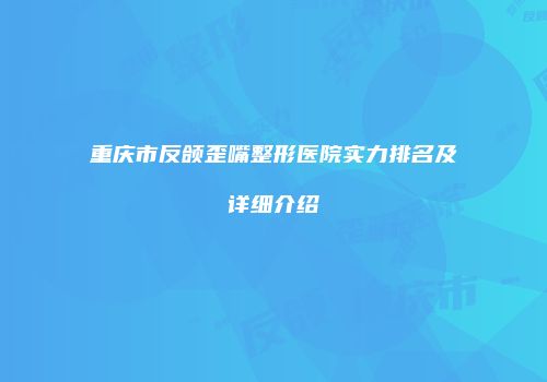 重庆市反颌歪嘴整形医院实力排名及详细介绍