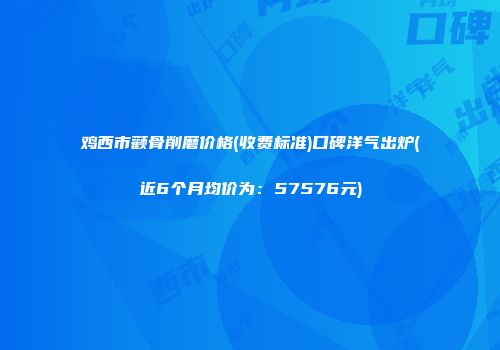 鸡西市颧骨削磨价格(收费标准)口碑洋气出炉(近6个月均价为：57576元)