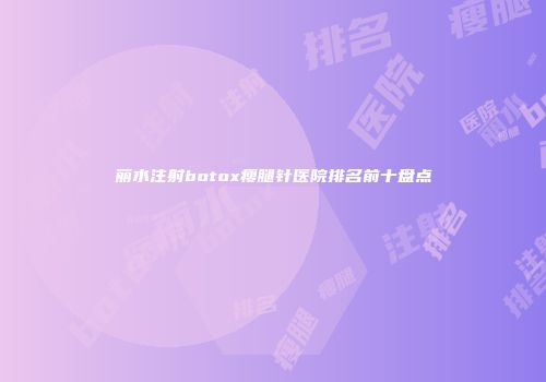 丽水注射botox瘦腿针医院排名前十盘点