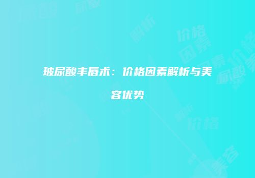 玻尿酸丰唇术：价格因素解析与美容优势