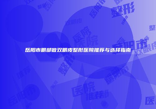 岳阳市眼部做双眼皮整形医院推荐与选择指南