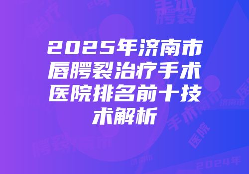 2025年济南市唇腭裂治疗手术医院排名前十技术解析