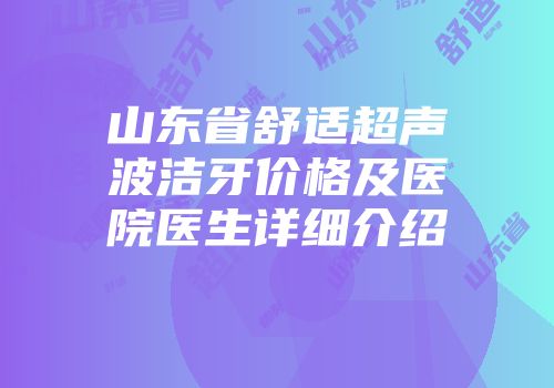 山东省舒适超声波洁牙价格及医院医生详细介绍