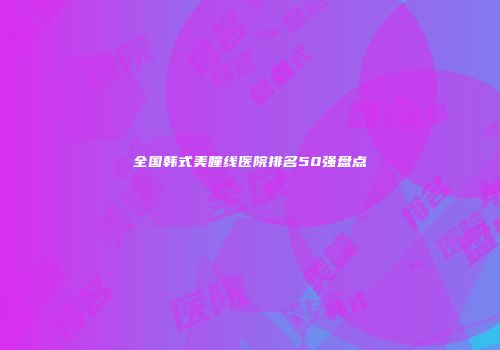 全国韩式美瞳线医院排名50强盘点