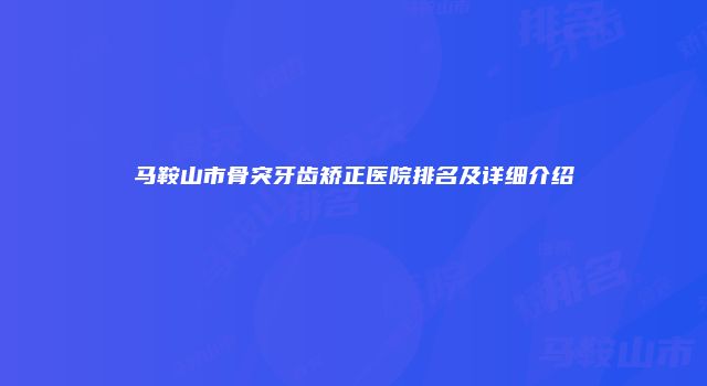 马鞍山市骨突牙齿矫正医院排名及详细介绍