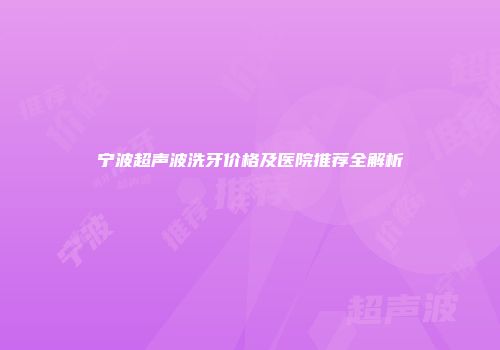 宁波超声波洗牙价格及医院推荐全解析
