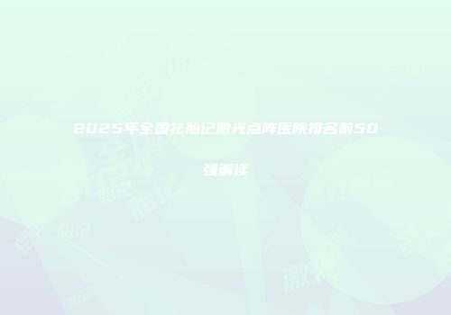 2025年全国祛胎记激光点阵医院排名前50强解读