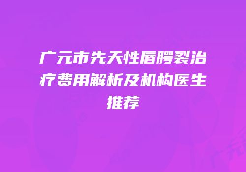 广元市先天性唇腭裂治疗费用解析及机构医生推荐