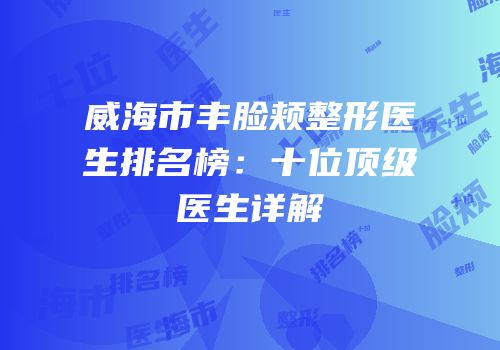 威海市丰脸颊整形医生排名榜：十位顶级医生详解