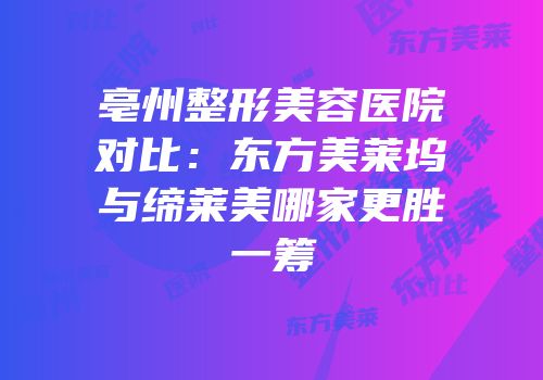 亳州整形美容医院对比：东方美莱坞与缔莱美哪家更胜一筹