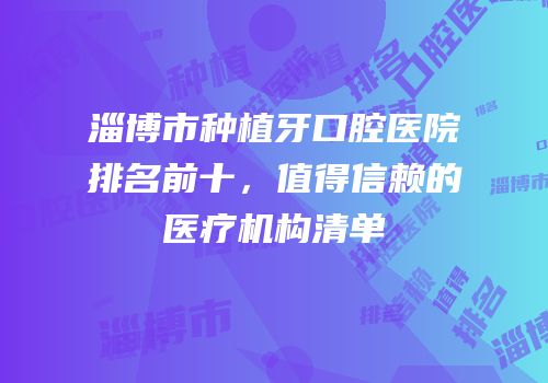 淄博市种植牙口腔医院排名前十，值得信赖的医疗机构清单
