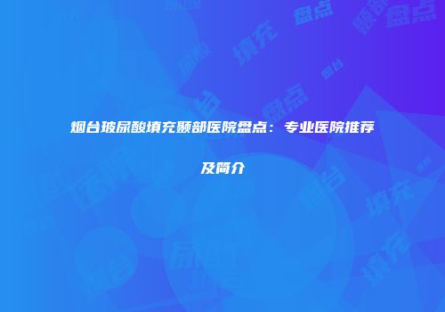 烟台玻尿酸填充颞部医院盘点：专业医院推荐及简介