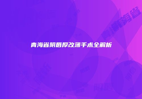 青海省阴唇厚改薄手术全解析