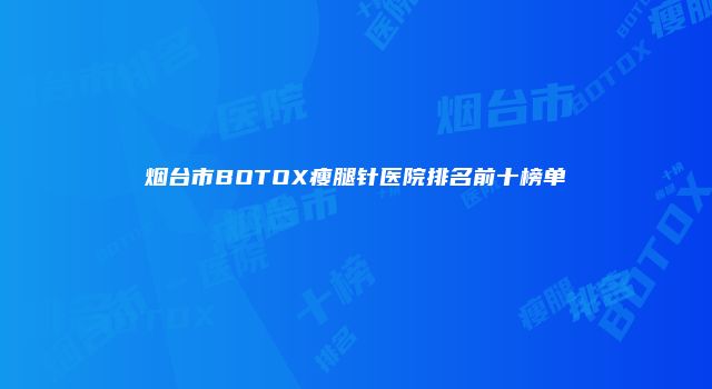 烟台市BOTOX瘦腿针医院排名前十榜单