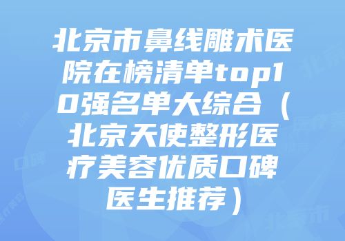 北京市鼻线雕术医院在榜清单top10强名单大综合（北京天使整形医疗美容优质口碑医生推荐）