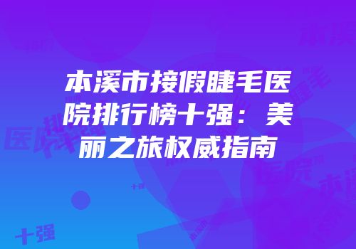 本溪市接假睫毛医院排行榜十强：美丽之旅权威指南