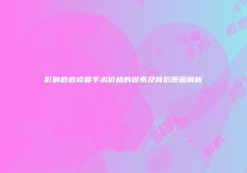 影响痘痘修复手术价格的因素及背后原因解析