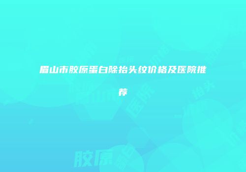 眉山市胶原蛋白除抬头纹价格及医院推荐