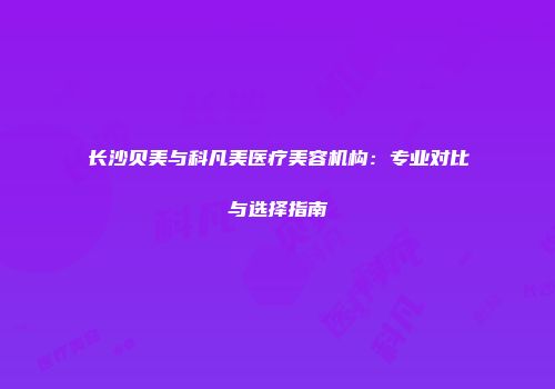 长沙贝美与科凡美医疗美容机构：专业对比与选择指南