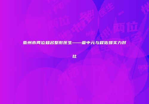 衢州市两位知名整形医生——雷中元与程佑媛实力对比