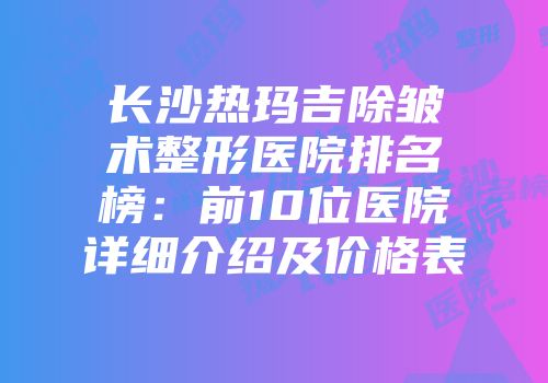长沙热玛吉除皱术整形医院排名榜：前10位医院详细介绍及价格表