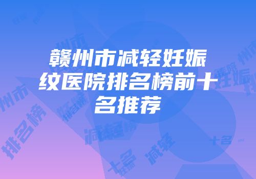 赣州市减轻妊娠纹医院排名榜前十名推荐
