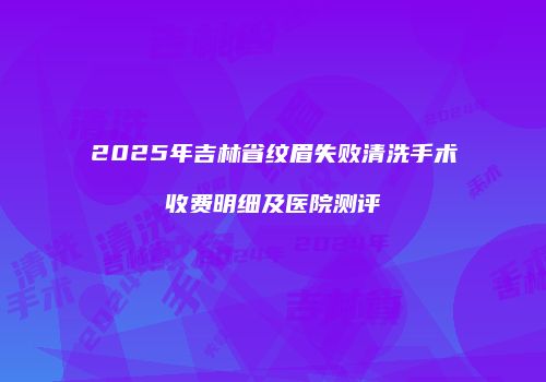 2025年吉林省纹眉失败清洗手术收费明细及医院测评
