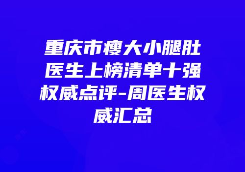 重庆市瘦大小腿肚医生上榜清单十强权威点评-周医生权威汇总