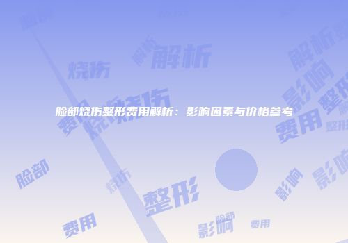 脸部烧伤整形费用解析：影响因素与价格参考