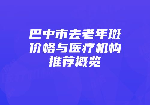 巴中市去老年斑价格与医疗机构推荐概览