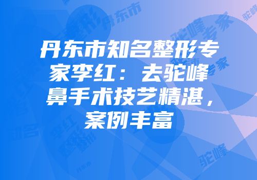 丹东市知名整形专家李红：去驼峰鼻手术技艺精湛，案例丰富