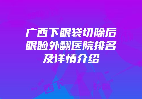 广西下眼袋切除后眼睑外翻医院排名及详情介绍