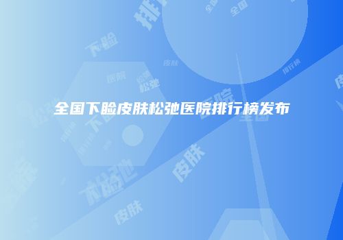 全国下睑皮肤松弛医院排行榜发布